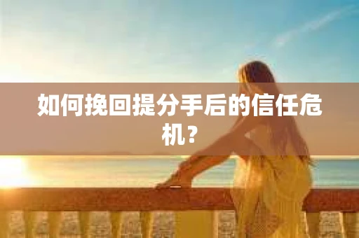 如何挽回提分手后的信任危机？