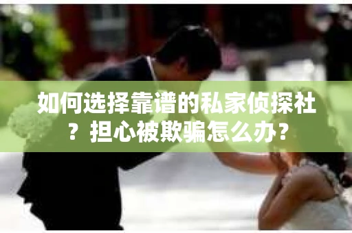如何选择靠谱的私家侦探社？担心被欺骗怎么办？