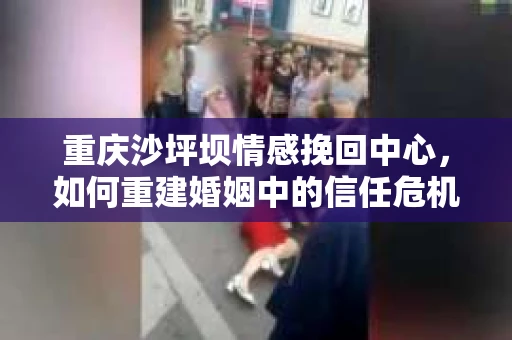 重庆沙坪坝情感挽回中心，如何重建婚姻中的信任危机？
