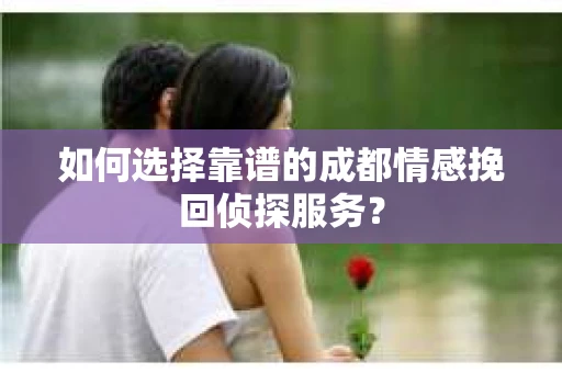 如何选择靠谱的成都情感挽回侦探服务？