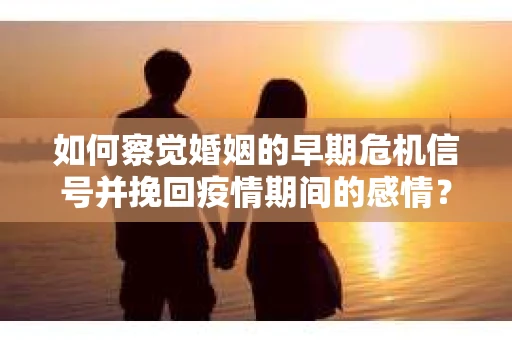 如何察觉婚姻的早期危机信号并挽回疫情期间的感情？