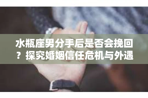 水瓶座男分手后是否会挽回？探究婚姻信任危机与外遇嫌疑的应对策略