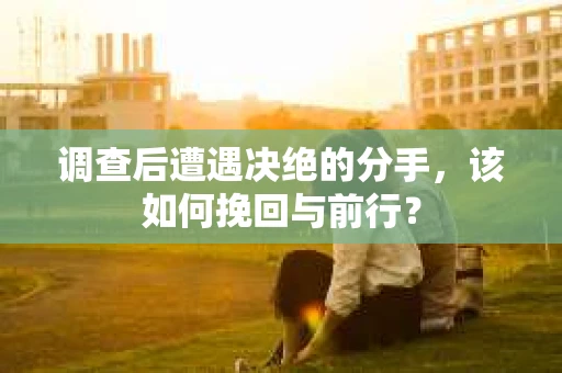 调查后遭遇决绝的分手，该如何挽回与前行？