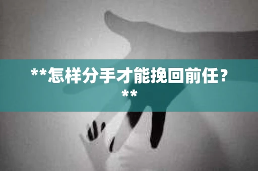 **怎样分手才能挽回前任？**