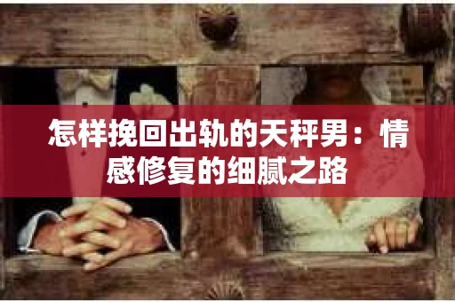 怎样挽回出轨的天秤男：情感修复的细腻之路