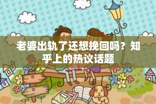 老婆出轨了还想挽回吗？知乎上的热议话题