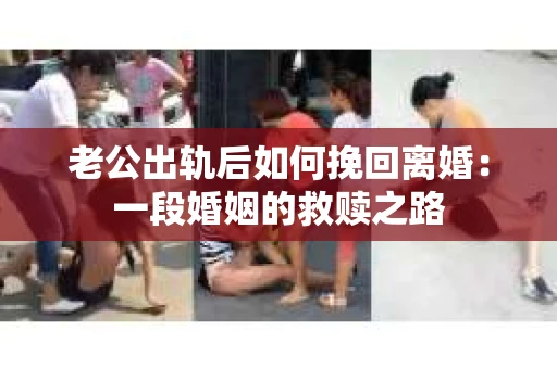 老公出轨后如何挽回离婚：一段婚姻的救赎之路