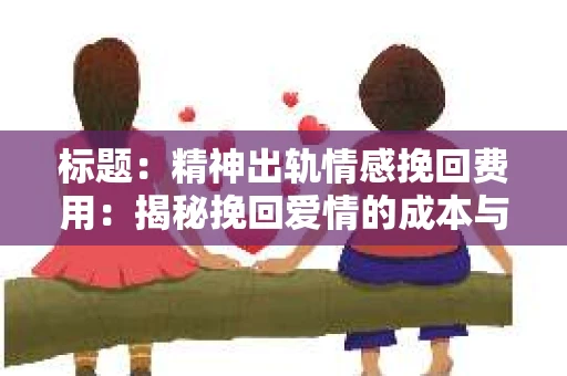 标题：精神出轨情感挽回费用：揭秘挽回爱情的成本与价值