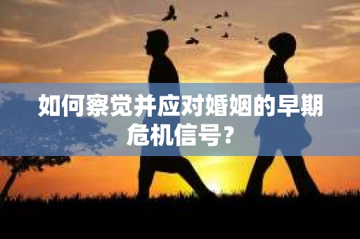 如何察觉并应对婚姻的早期危机信号? 如何察觉并应对婚姻的早期危机信号?