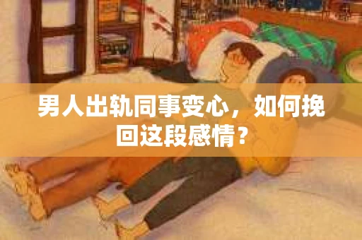 男人出轨同事变心，如何挽回这段感情？