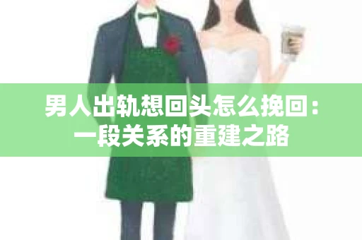男人出轨想回头怎么挽回：一段关系的重建之路