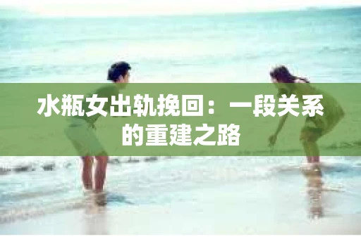 水瓶女出轨挽回：一段关系的重建之路