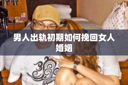 男人出轨初期如何挽回女人婚姻