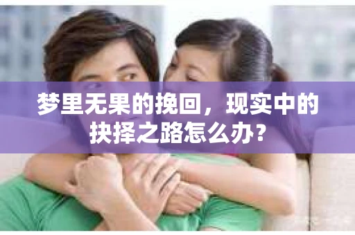 梦里无果的挽回,现实中的抉择之路怎么办? 梦里无果的挽回,现实中的抉择之路怎么办?