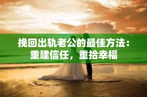 挽回出轨老公的最佳方法：重建信任，重拾幸福