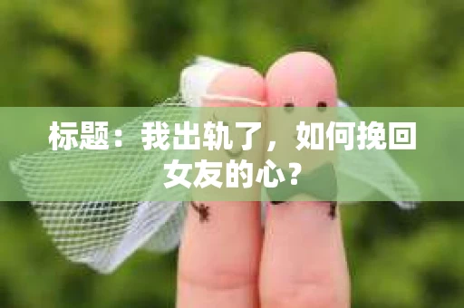 标题：我出轨了，如何挽回女友的心？