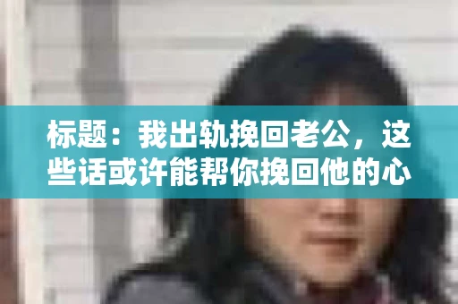 标题：我出轨挽回老公，这些话或许能帮你挽回他的心