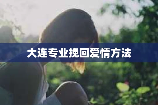 大连专业挽回爱情方法