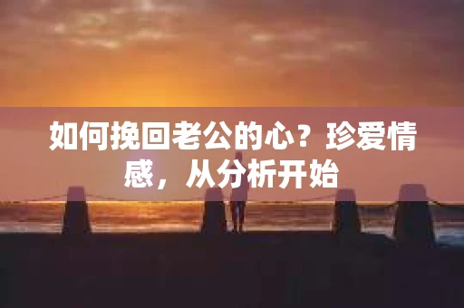 如何挽回老公的心？珍爱情感，从分析开始