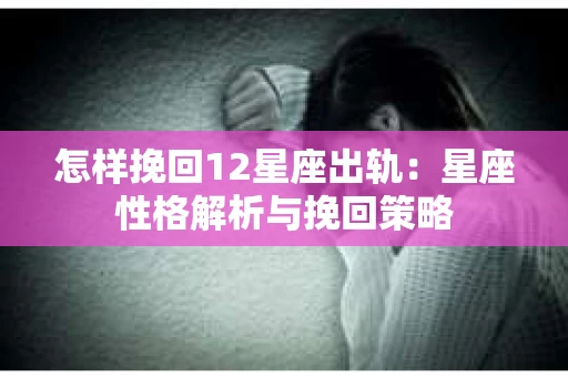 怎样挽回12星座出轨：星座性格解析与挽回策略