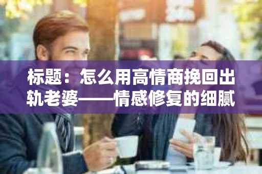标题：怎么用高情商挽回出轨老婆——情感修复的细腻之道