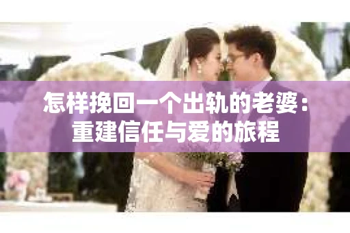 怎样挽回一个出轨的老婆：重建信任与爱的旅程