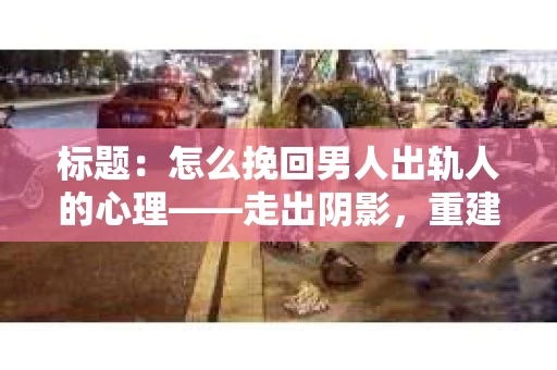 标题：怎么挽回男人出轨人的心理——走出阴影，重建信任