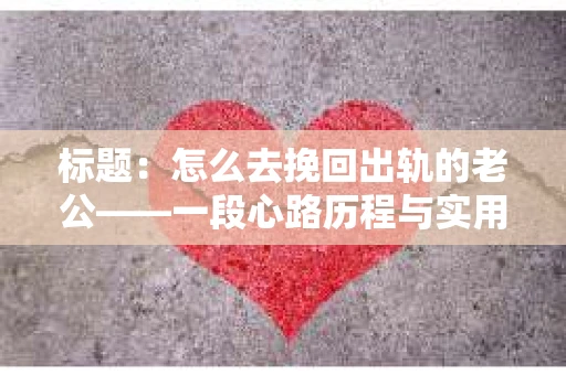 标题：怎么去挽回出轨的老公——一段心路历程与实用建议