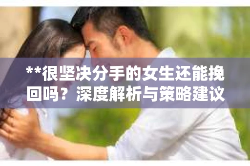 **很坚决分手的女生还能挽回吗？深度解析与策略建议**