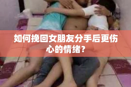 如何挽回女朋友分手后更伤心的情绪？