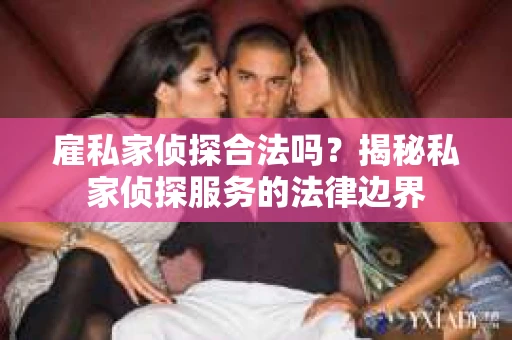雇私家侦探合法吗？揭秘私家侦探服务的法律边界