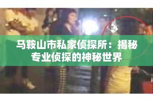 马鞍山市私家侦探所：揭秘专业侦探的神秘世界