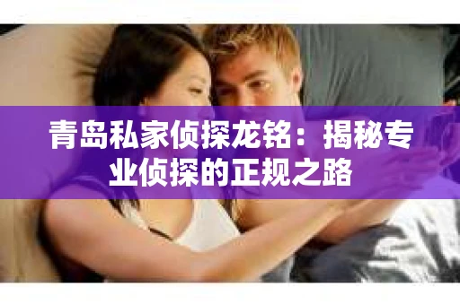 青岛私家侦探龙铭：揭秘专业侦探的正规之路