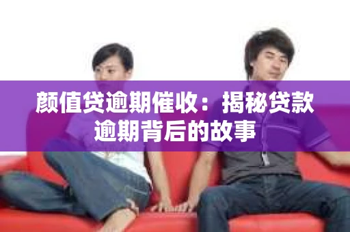 颜值贷逾期催收：揭秘贷款逾期背后的故事