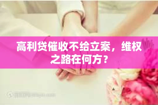 高利贷催收不给立案，维权之路在何方？