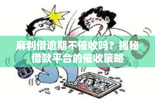 麻利借逾期不催收吗？揭秘借款平台的催收策略