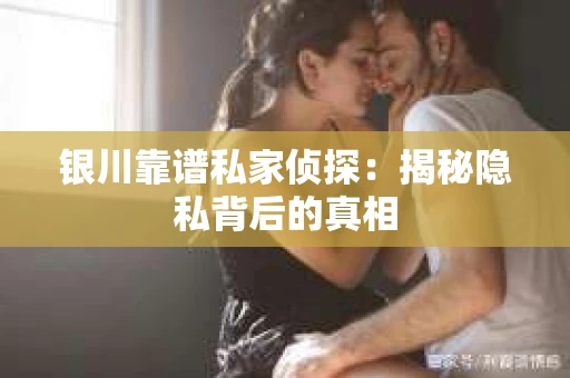 银川靠谱私家侦探：揭秘隐私背后的真相