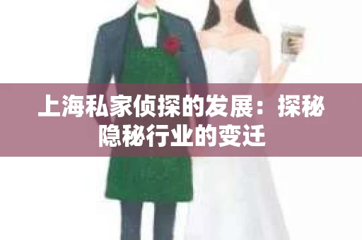 上海私家侦探的发展：探秘隐秘行业的变迁