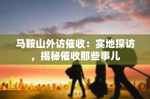 马鞍山外访催收：实地探访，揭秘催收那些事儿