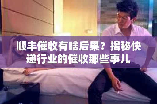 顺丰催收有啥后果？揭秘快递行业的催收那些事儿