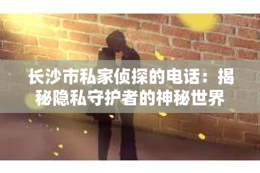 长沙市私家侦探的电话：揭秘隐私守护者的神秘世界