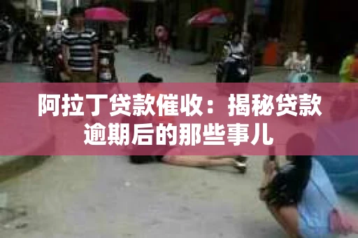 阿拉丁贷款催收：揭秘贷款逾期后的那些事儿