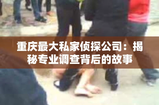 重庆最大私家侦探公司：揭秘专业调查背后的故事