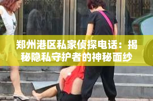 郑州港区私家侦探电话：揭秘隐私守护者的神秘面纱