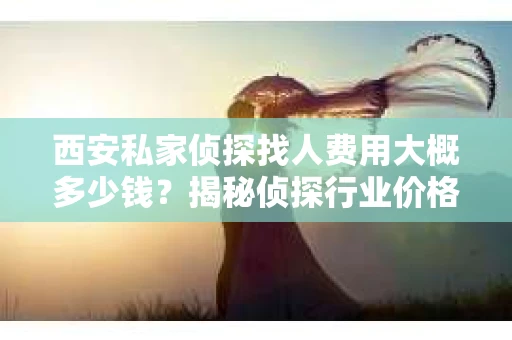 西安私家侦探找人费用大概多少钱？揭秘侦探行业价格之谜