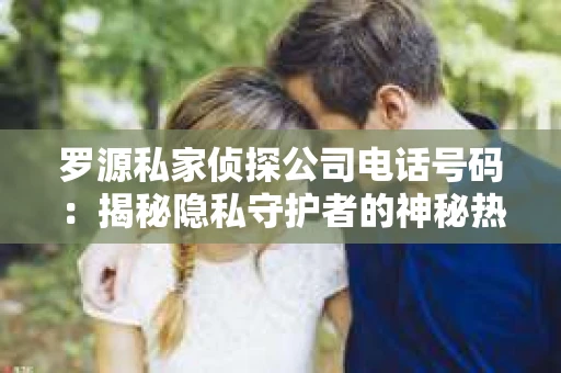 罗源私家侦探公司电话号码：揭秘隐私守护者的神秘热线