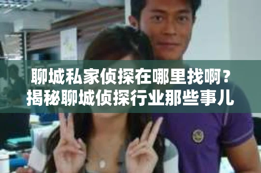 聊城私家侦探在哪里找啊？揭秘聊城侦探行业那些事儿