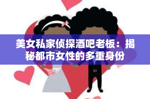 美女私家侦探酒吧老板:揭秘都市女性的多重身份 美女私家侦探酒吧老板:揭秘都市女性的多重身份