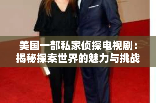 美国一部私家侦探电视剧:揭秘探案世界的魅力与挑战 美国一部私家侦探电视剧:揭秘探案世界的魅力与挑战