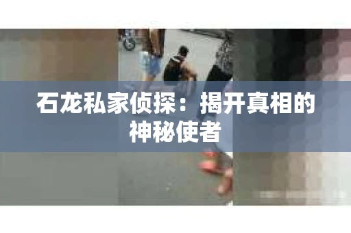 石龙私家侦探:揭开真相的神秘使者 石龙私家侦探:揭开真相的神秘使者